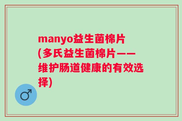 manyo益生菌棉片(多氏益生菌棉片——维护肠道健康的有效选择) manyo益生菌棉片(多氏益生菌棉片——维护肠道健康的有效选择)
