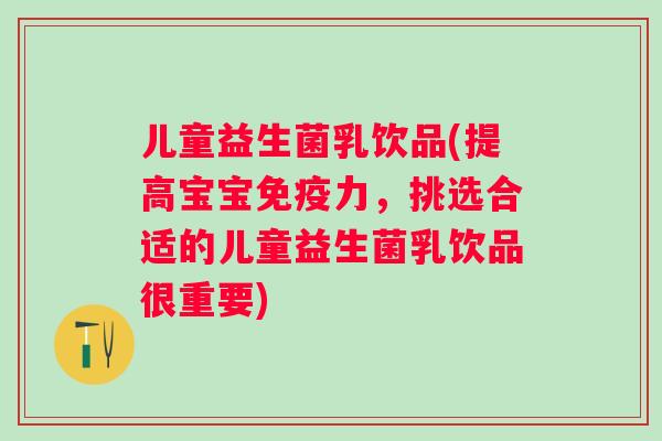儿童益生菌乳饮品(提高宝宝力，挑选合适的儿童益生菌乳饮品很重要)
