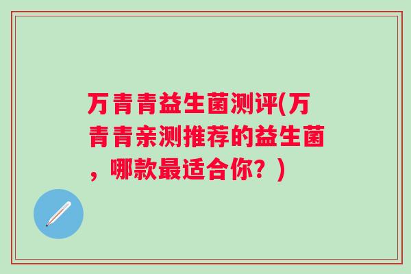万青青益生菌测评(万青青亲测推荐的益生菌,哪款适合你?) 万青青益生菌测评(万青青亲测推荐的益生菌,哪款适合你?)