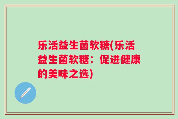 乐活益生菌软糖(乐活益生菌软糖:促进健康的美味之选) 乐活益生菌软糖(乐活益生菌软糖:促进健康的美味之选)