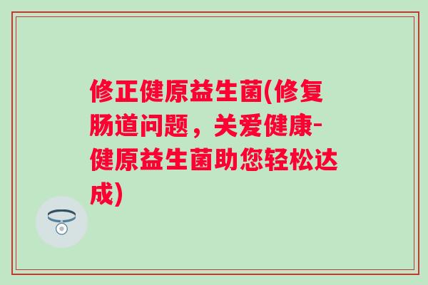 修正健原益生菌(修复肠道问题,关爱健康-健原益生菌助您轻松达成) 修正健原益生菌(修复肠道问题,关爱健康-健原益生菌助您轻松达成)