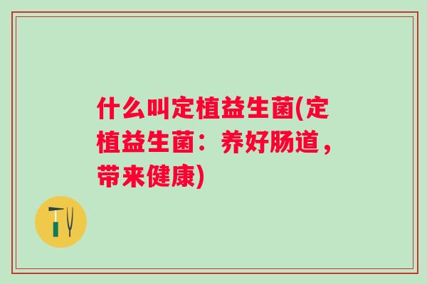 什么叫定植益生菌(定植益生菌:养好肠道,带来健康) 什么叫定植益生菌(定植益生菌:养好肠道,带来健康)