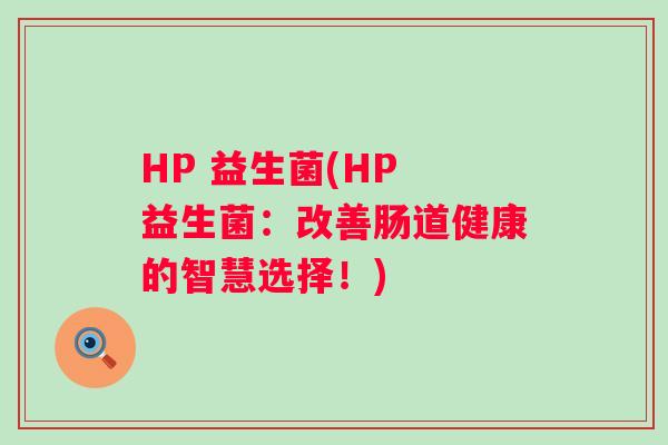 HP 益生菌(HP 益生菌:改善肠道健康的智慧选择!) HP 益生菌(HP 益生菌:改善肠道健康的智慧选择!)