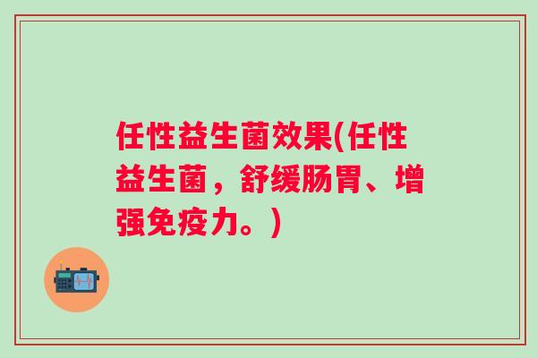任性益生菌效果(任性益生菌,舒缓肠胃、增强力。) 任性益生菌效果(任性益生菌,舒缓肠胃、增强力。)