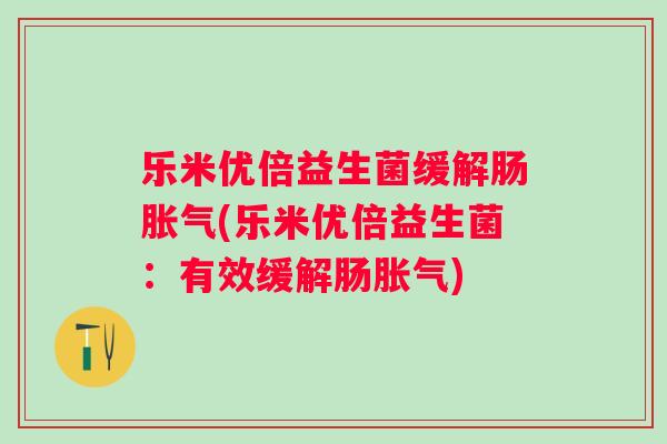 乐米优倍益生菌缓解肠(乐米优倍益生菌:有效缓解肠) 乐米优倍益生菌缓解肠(乐米优倍益生菌:有效缓解肠)