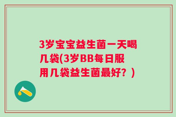 3岁宝宝益生菌一天喝几袋(3岁BB每日服用几袋益生菌好?) 3岁宝宝益生菌一天喝几袋(3岁BB每日服用几袋益生菌好?)