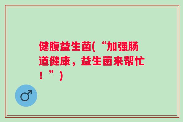 健腹益生菌(“加强肠道健康,益生菌来帮忙!”) 健腹益生菌(“加强肠道健康,益生菌来帮忙!”)