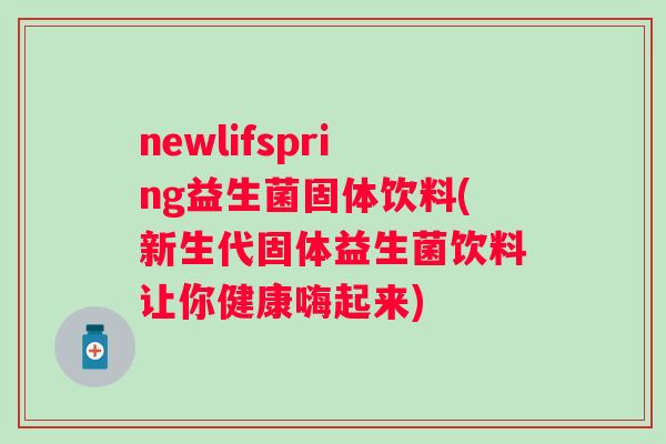 newlifspring益生菌固体饮料(新生代固体益生菌饮料让你健康嗨起来) newlifspring益生菌固体饮料(新生代固体益生菌饮料让你健康嗨起来)