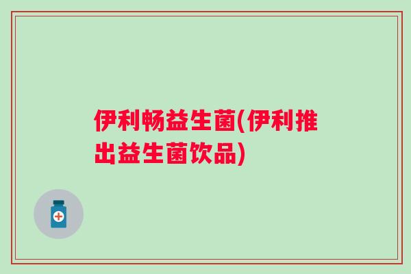 伊利畅益生菌(伊利推出益生菌饮品) 伊利畅益生菌(伊利推出益生菌饮品)