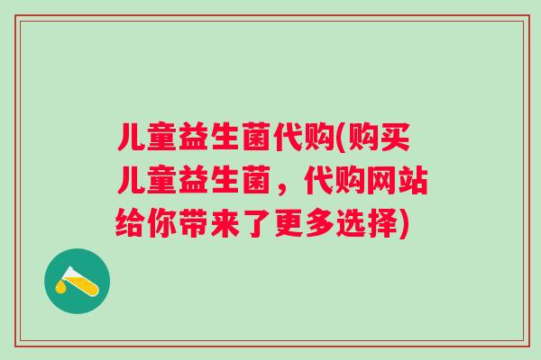 儿童益生菌代购(购买儿童益生菌,代购网站给你带来了更多选择) 儿童益生菌代购(购买儿童益生菌,代购网站给你带来了更多选择)