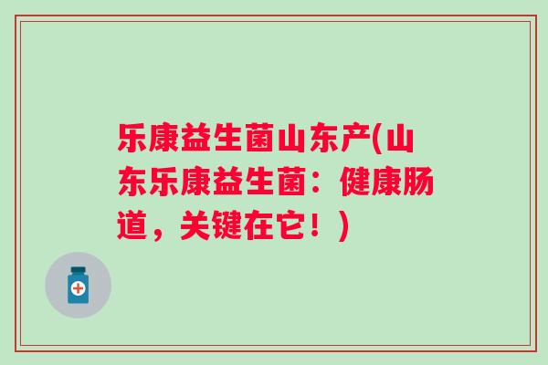乐康益生菌山东产(山东乐康益生菌：健康肠道，关键在它！)