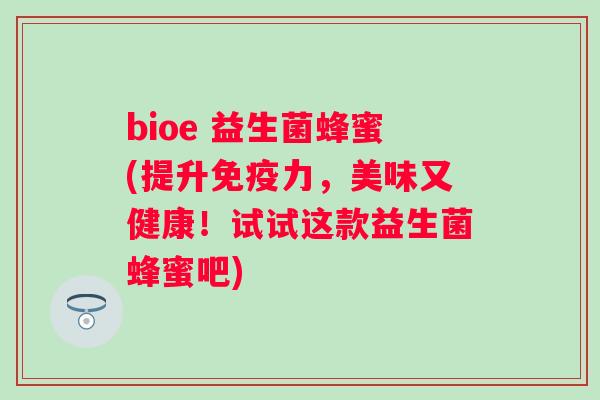 bioe 益生菌蜂蜜(提升力,美味又健康!试试这款益生菌蜂蜜吧) bioe 益生菌蜂蜜(提升力,美味又健康!试试这款益生菌蜂蜜吧)