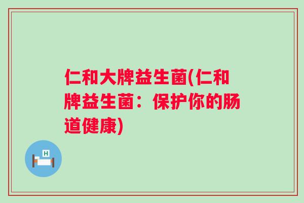 仁和大牌益生菌(仁和牌益生菌：保护你的肠道健康)