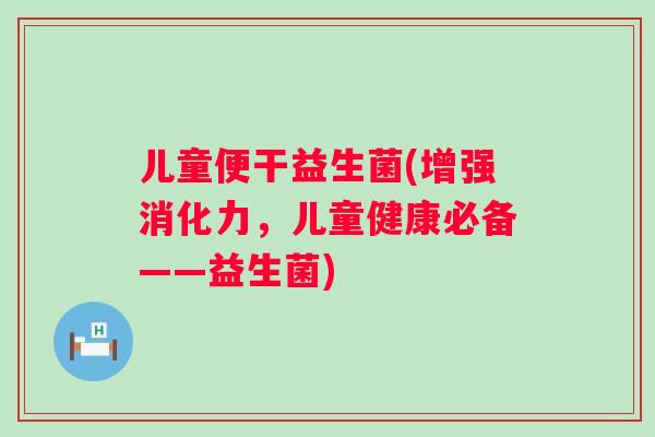 儿童便干益生菌(增强消化力，儿童健康必备——益生菌)