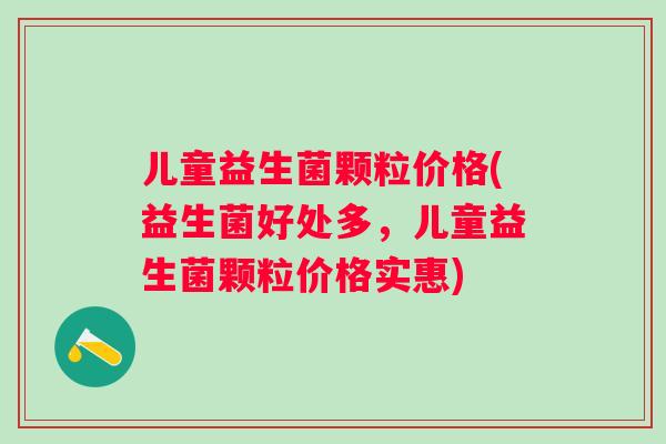 儿童益生菌颗粒价格(益生菌好处多,儿童益生菌颗粒价格实惠) 儿童益生菌颗粒价格(益生菌好处多,儿童益生菌颗粒价格实惠)