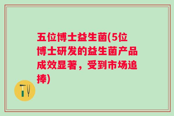 五位博士益生菌(5位博士研发的益生菌产品成效显著,受到市场追捧) 五位博士益生菌(5位博士研发的益生菌产品成效显著,受到市场追捧)