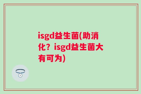 isgd益生菌(助消化?isgd益生菌大有可为) isgd益生菌(助消化?isgd益生菌大有可为)