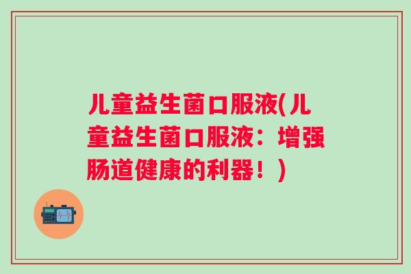 儿童益生菌口服液(儿童益生菌口服液：增强肠道健康的利器！)
