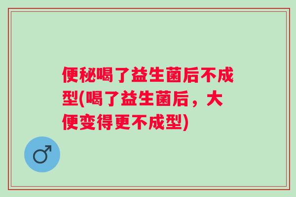 喝了益生菌后不成型(喝了益生菌后,大便变得更不成型) 喝了益生菌后不成型(喝了益生菌后,大便变得更不成型)