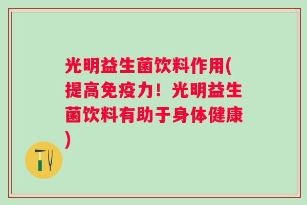 光明益生菌饮料作用(提高力!光明益生菌饮料有助于身体健康) 光明益生菌饮料作用(提高力!光明益生菌饮料有助于身体健康)