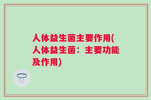 人体益生菌主要作用(人体益生菌:主要功能及作用) 人体益生菌主要作用(人体益生菌:主要功能及作用)