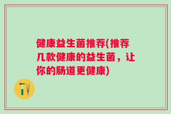健康益生菌推荐(推荐几款健康的益生菌,让你的肠道更健康) 健康益生菌推荐(推荐几款健康的益生菌,让你的肠道更健康)