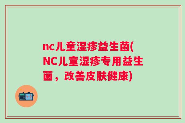 nc儿童益生菌(NC儿童专用益生菌，改善健康)