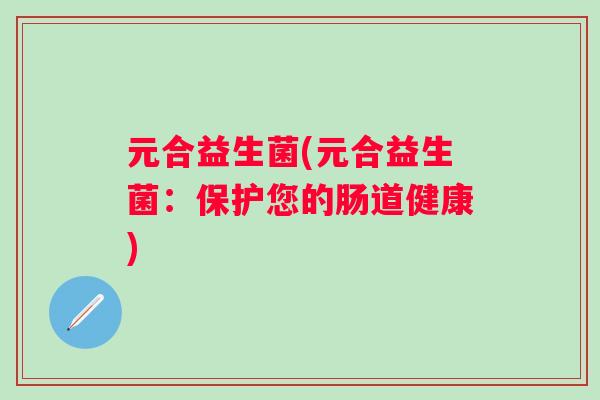 元合益生菌(元合益生菌：保护您的肠道健康)