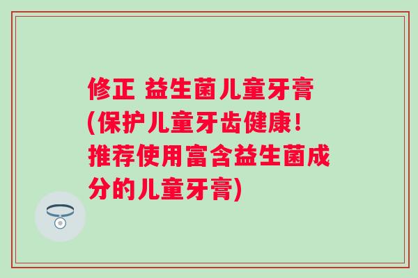 修正 益生菌儿童牙膏(保护儿童牙齿健康!推荐使用富含益生菌成分的儿童牙膏) 修正 益生菌儿童牙膏(保护儿童牙齿健康!推荐使用富含益生菌成分的儿童牙膏)
