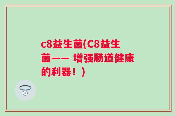 c8益生菌(C8益生菌—— 增强肠道健康的利器!) c8益生菌(C8益生菌—— 增强肠道健康的利器!)