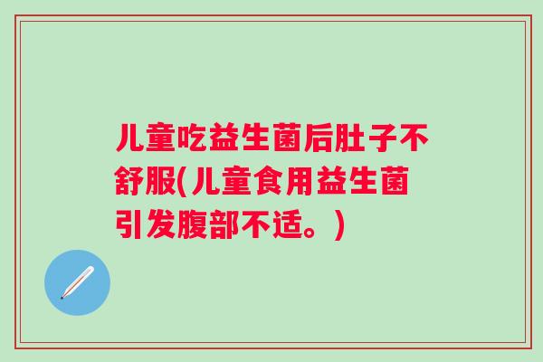 儿童吃益生菌后肚子不舒服(儿童食用益生菌引发腹部不适。) 儿童吃益生菌后肚子不舒服(儿童食用益生菌引发腹部不适。)