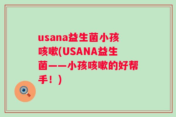 usana益生菌小孩(USANA益生菌——小孩的好帮手!) usana益生菌小孩(USANA益生菌——小孩的好帮手!)