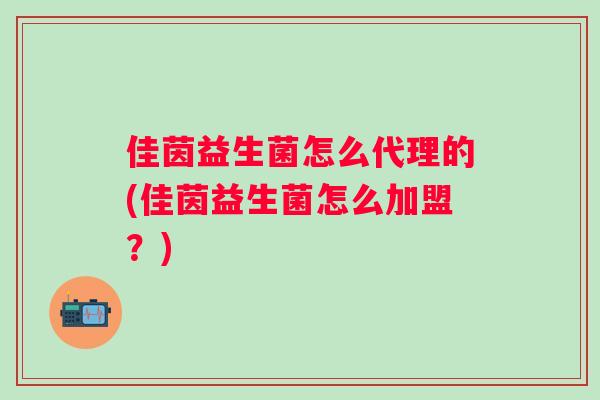 佳茵益生菌怎么代理的(佳茵益生菌怎么加盟?) 佳茵益生菌怎么代理的(佳茵益生菌怎么加盟?)