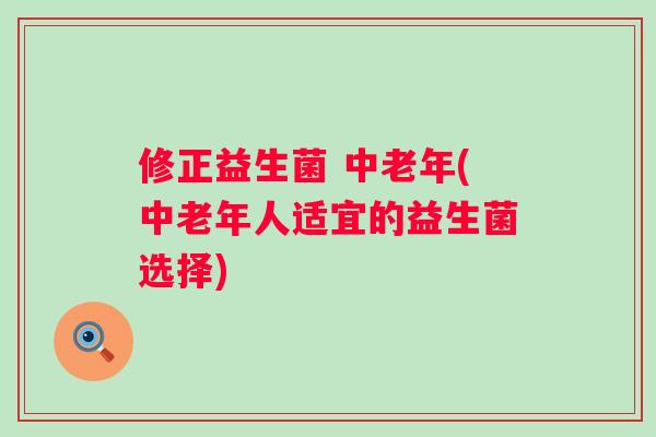 修正益生菌 中老年(中老年人适宜的益生菌选择) 修正益生菌 中老年(中老年人适宜的益生菌选择)