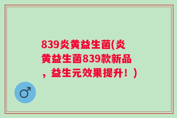 839炎黄益生菌(炎黄益生菌839款新品,益生元效果提升!) 839炎黄益生菌(炎黄益生菌839款新品,益生元效果提升!)