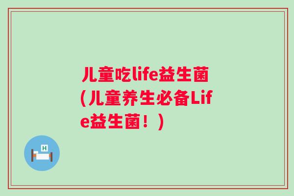 儿童吃life益生菌(儿童养生必备Life益生菌!) 儿童吃life益生菌(儿童养生必备Life益生菌!)