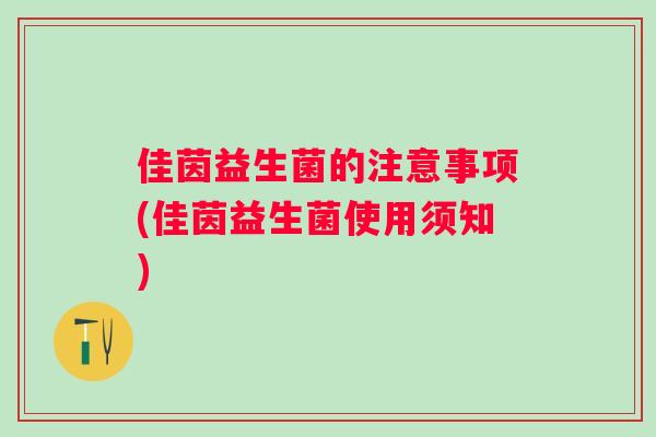 佳茵益生菌的注意事项(佳茵益生菌使用须知) 佳茵益生菌的注意事项(佳茵益生菌使用须知)
