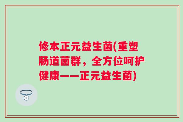 修本正元益生菌(重塑肠道菌群，全方位呵护健康——正元益生菌)