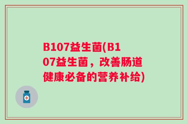 B107益生菌(B107益生菌,改善肠道健康必备的营养补给) B107益生菌(B107益生菌,改善肠道健康必备的营养补给)