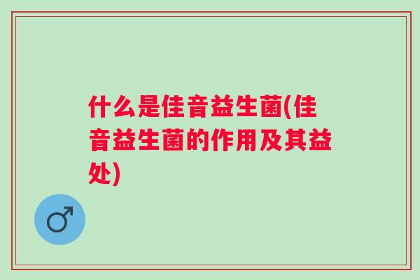 什么是佳音益生菌(佳音益生菌的作用及其益处) 什么是佳音益生菌(佳音益生菌的作用及其益处)