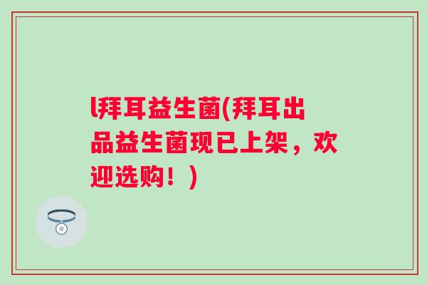 l拜耳益生菌(拜耳出品益生菌现已上架,欢迎选购!) l拜耳益生菌(拜耳出品益生菌现已上架,欢迎选购!)