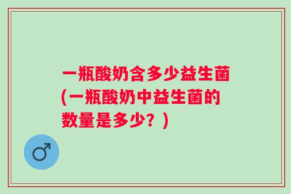 一瓶酸奶含多少益生菌(一瓶酸奶中益生菌的数量是多少?) 一瓶酸奶含多少益生菌(一瓶酸奶中益生菌的数量是多少?)