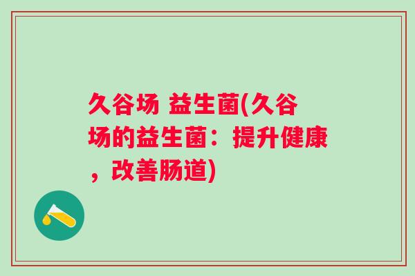 久谷场 益生菌(久谷场的益生菌：提升健康，改善肠道)