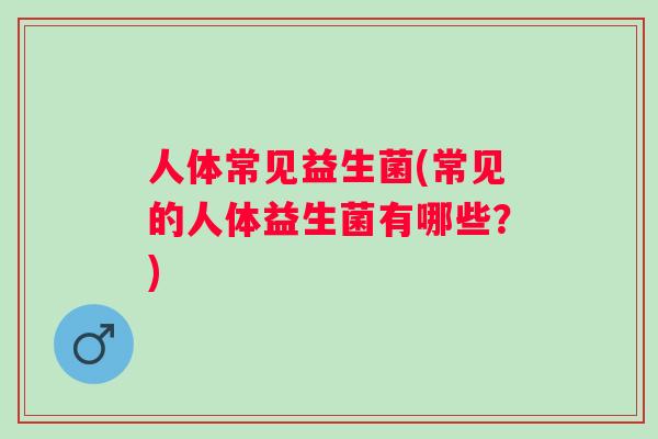 人体常见益生菌(常见的人体益生菌有哪些?) 人体常见益生菌(常见的人体益生菌有哪些?)