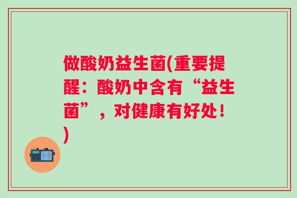 做酸奶益生菌(重要提醒：酸奶中含有“益生菌”，对健康有好处！)