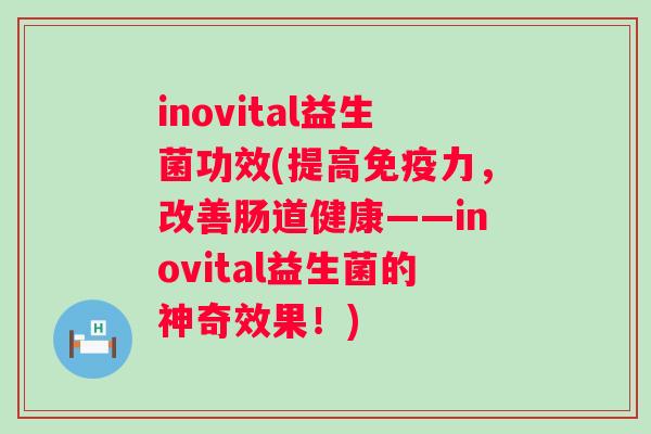 inovital益生菌功效(提高力，改善肠道健康——inovital益生菌的神奇效果！)