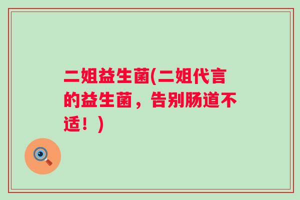 二姐益生菌(二姐代言的益生菌,告别肠道不适!) 二姐益生菌(二姐代言的益生菌,告别肠道不适!)
