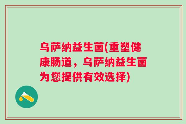 乌萨纳益生菌(重塑健康肠道，乌萨纳益生菌为您提供有效选择)