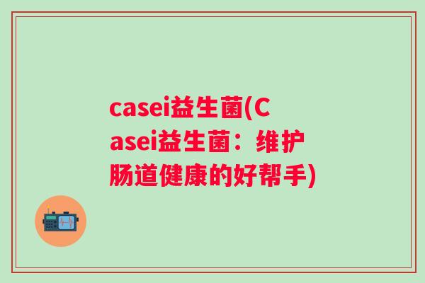 casei益生菌(Casei益生菌:维护肠道健康的好帮手) casei益生菌(Casei益生菌:维护肠道健康的好帮手)