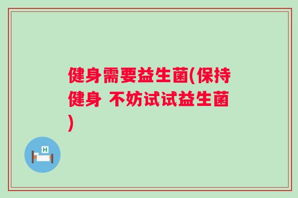 健身需要益生菌(保持健身 不妨试试益生菌)